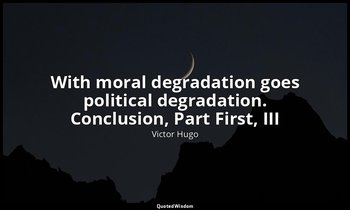 With moral degradation goes political degradation. Conclusion, Part First, III — Victor Hugo