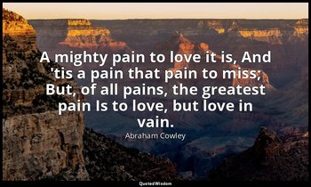A mighty pain to love it is, And 'tis a pain that pain to miss; But, of all pain — Abraham Cowley