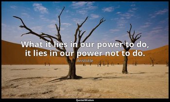 What it lies in our power to do, it lies in our power not to do. — Aristotle