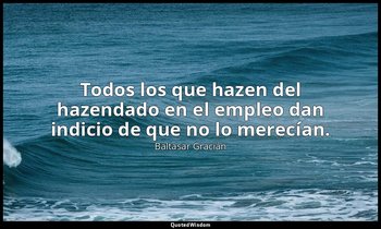 Todos los que hazen del hazendado en el empleo dan indicio de que no lo merecían — Baltasar Gracián