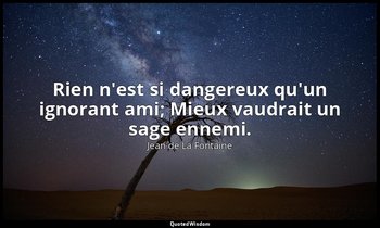 Rien n'est si dangereux qu'un ignorant ami; Mieux vaudrait un sage ennemi. — Jean de La Fontaine