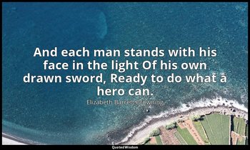 And each man stands with his face in the light Of his own drawn sword, Ready to  — Elizabeth Barrett Browning