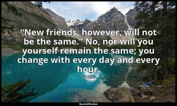 “New friends, however, will not be the same.” No, nor will you yourself remain t — Seneca
