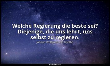 Welche Regierung die beste sei? Diejenige, die uns lehrt, uns selbst zu regieren — Johann Wolfgang von Goethe