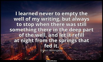 I learned never to empty the well of my writing, but always to stop when there w — Ernest Hemingway