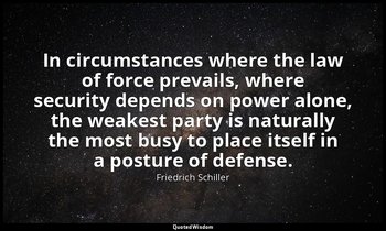 In circumstances where the law of force prevails, where security depends on powe — Friedrich Schiller