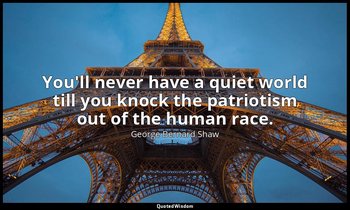You'll never have a quiet world till you knock the patriotism out of the human r — George Bernard Shaw