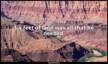 Six feet of land was all that he needed. — Leo Tolstoy