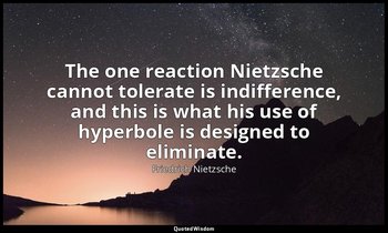 The one reaction Nietzsche cannot tolerate is indifference, and this is what his — Friedrich Nietzsche
