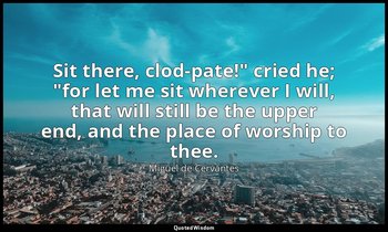 "Sit there, clod-pate!" cried he; "for let me sit wherever I will, that will sti — Miguel de Cervantes