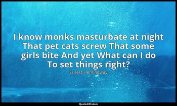 I know monks masturbate at night That pet cats screw That some girls bite And ye — Ernest Hemingway