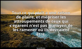 Tout ce qui plaît a une raison de plaire, et mépriser les attroupements de ceux  — Charles Baudelaire
