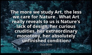 The more we study Art, the less we care for Nature . What Art really reveals to  — Oscar Wilde