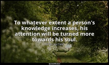 To whatever extent a person's knowledge increases, his attention will be turned  — Alī ibn Abī Ṭālib