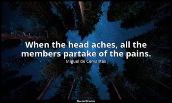 When the head aches, all the members partake of the pains. — Miguel de Cervantes
