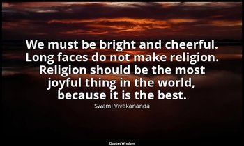 We must be bright and cheerful. Long faces do not make religion. Religion should — Swami Vivekananda