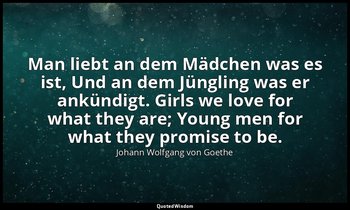 Man liebt an dem Mädchen was es ist, Und an dem Jüngling was er ankündigt. Girls — Johann Wolfgang von Goethe