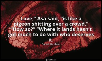 “Love,” Asa said, “is like a pigeon shitting over a crowd.” “How so?” “Where it  — Daniel Abraham