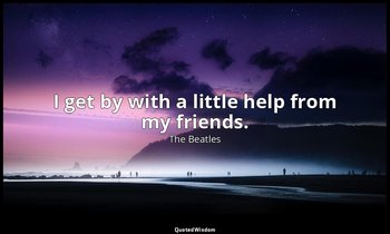 I get by with a little help from my friends. — The Beatles