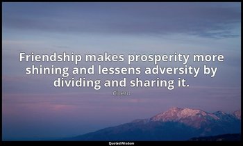 Friendship makes prosperity more shining and lessens adversity by dividing and s — Cicero