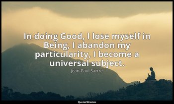 In doing Good, I lose myself in Being, I abandon my particularity, I become a un — Jean-Paul Sartre