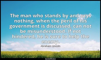 The man who stands by and says nothing, when the peril of his government is disc — Abraham Lincoln