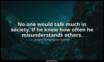 No one would talk much in society, if he knew how often he misunderstands others — Johann Wolfgang von Goethe