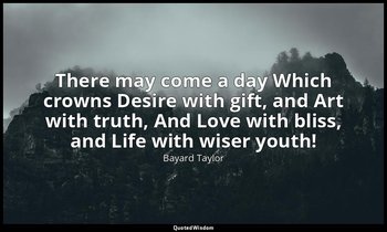 There may come a day Which crowns Desire with gift, and Art with truth, And Love — Bayard Taylor