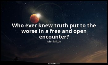 Who ever knew truth put to the worse in a free and open encounter? — John Milton