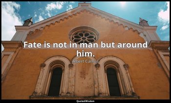 Fate is not in man but around him. — Albert Camus