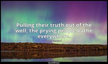 Pulling their truth out of the well, the prying people bathe everywhere. — Jules Renard