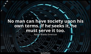 No man can have society upon his own terms. If he seeks it, he must serve it too — Ralph Waldo Emerson