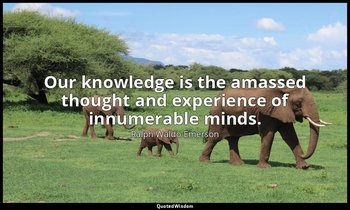 Our knowledge is the amassed thought and experience of innumerable minds. — Ralph Waldo Emerson