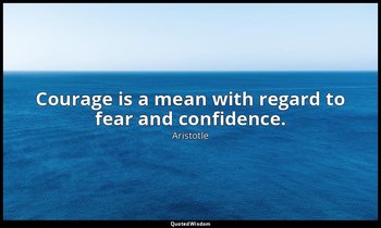 Courage is a mean with regard to fear and confidence. — Aristotle