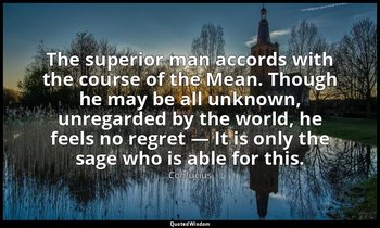 The superior man accords with the course of the Mean. Though he may be all unkno — Confucius
