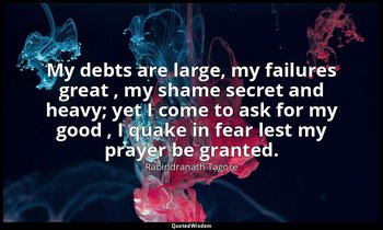 My debts are large, my failures great , my shame secret and heavy; yet I come to — Rabindranath Tagore