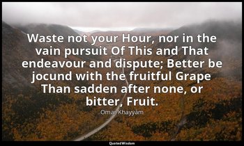 Waste not your Hour, nor in the vain pursuit Of This and That endeavour and disp — Omar Khayyám