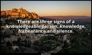 There are three signs of a knowledgeable person: knowledge, forbearance and sile — Alī ibn Abī Ṭālib