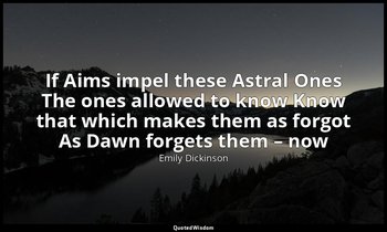 If Aims impel these Astral Ones The ones allowed to know Know that which makes t — Emily Dickinson