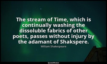 The stream of Time, which is continually washing the dissoluble fabrics of other — William Shakespeare