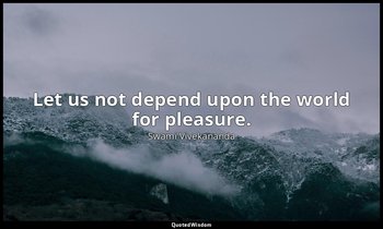Let us not depend upon the world for pleasure. — Swami Vivekananda