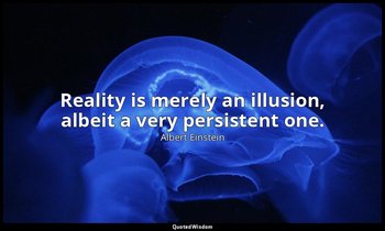 Reality is merely an illusion, albeit a very persistent one. — Albert Einstein