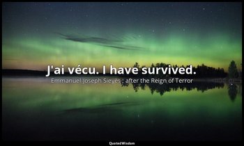 J'ai vécu. I have survived. — Emmanuel-Joseph Sieyès ; after the Reign of Terror