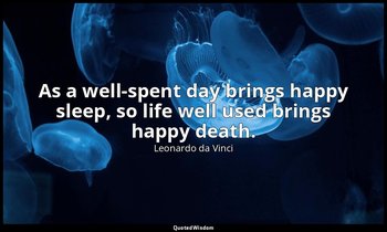 As a well-spent day brings happy sleep, so life well used brings happy death. — Leonardo da Vinci