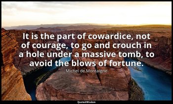 It is the part of cowardice, not of courage, to go and crouch in a hole under a  — Michel de Montaigne