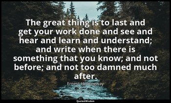 The great thing is to last and get your work done and see and hear and learn and — Ernest Hemingway