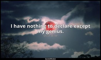 I have nothing to declare except my genius. — Oscar Wilde