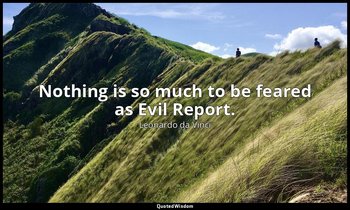 Nothing is so much to be feared as Evil Report. — Leonardo da Vinci
