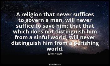 A religion that never suffices to govern a man, will never suffice to save him;  — John Howe