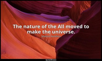 The nature of the All moved to make the universe. — Marcus Aurelius